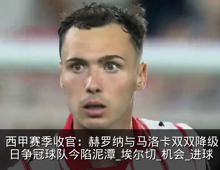西甲赛季收官：赫罗纳与马洛卡双双降级，昔日争冠球队今陷泥潭_埃尔切_机会_进球